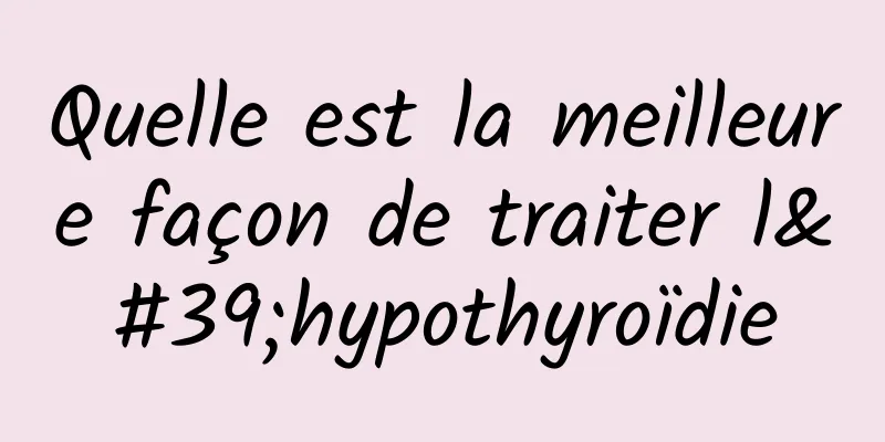 Quelle est la meilleure façon de traiter l'hypothyroïdie