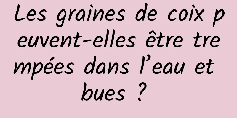 Les graines de coix peuvent-elles être trempées dans l’eau et bues ? 