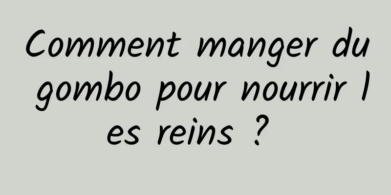 Comment manger du gombo pour nourrir les reins ? 