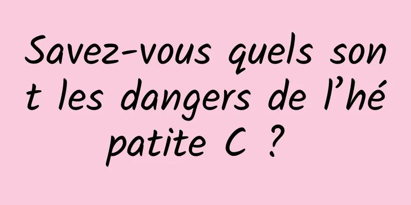 Savez-vous quels sont les dangers de l’hépatite C ? 