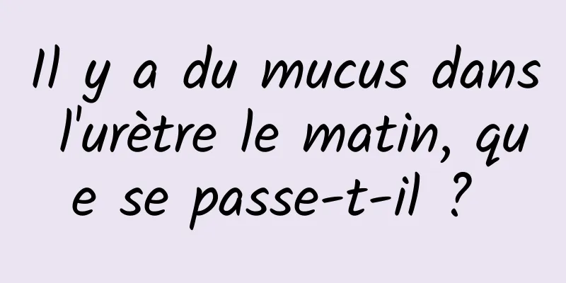 Il y a du mucus dans l'urètre le matin, que se passe-t-il ? 