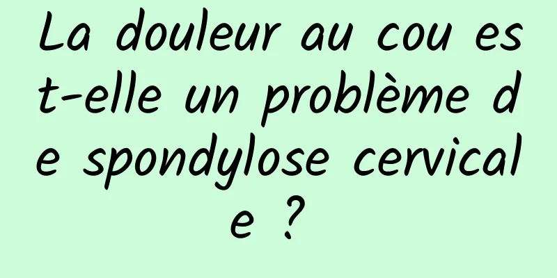 La douleur au cou est-elle un problème de spondylose cervicale ? 