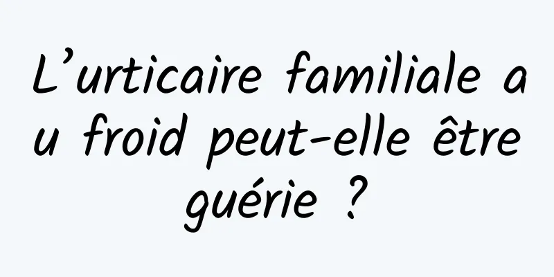 L’urticaire familiale au froid peut-elle être guérie ? 