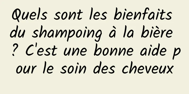 Quels sont les bienfaits du shampoing à la bière ? C'est une bonne aide pour le soin des cheveux