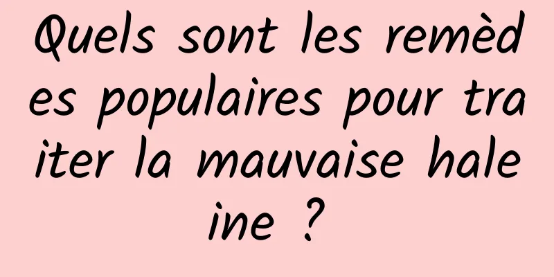 Quels sont les remèdes populaires pour traiter la mauvaise haleine ? 