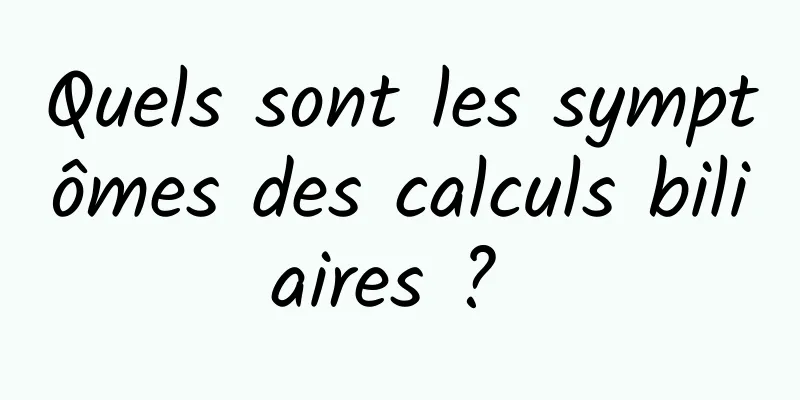 Quels sont les symptômes des calculs biliaires ? 