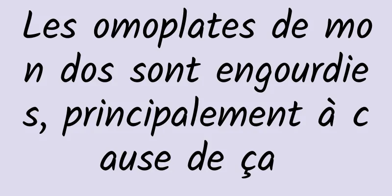 Les omoplates de mon dos sont engourdies, principalement à cause de ça 