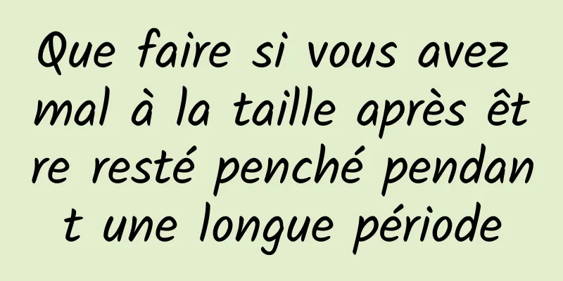 Que faire si vous avez mal à la taille après être resté penché pendant une longue période