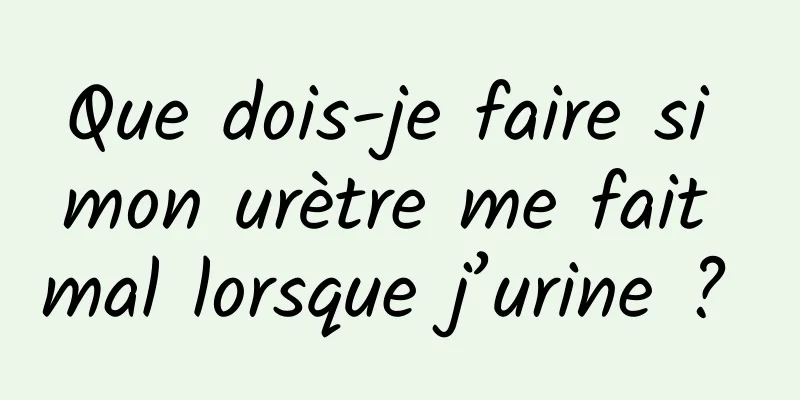 Que dois-je faire si mon urètre me fait mal lorsque j’urine ? 