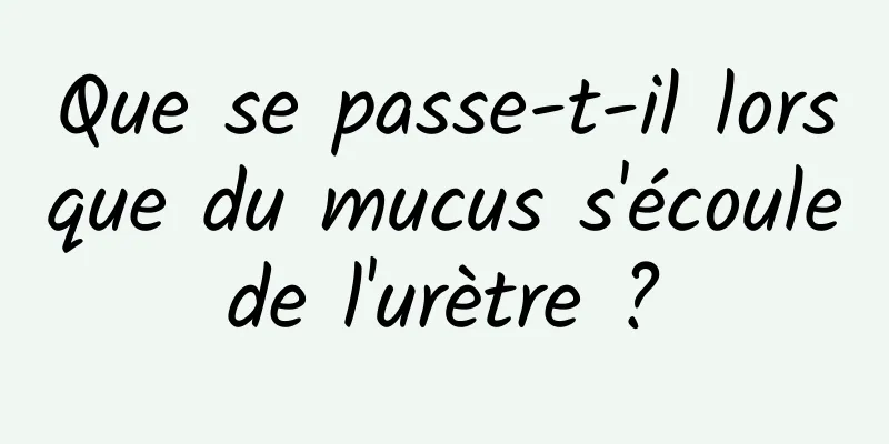 Que se passe-t-il lorsque du mucus s'écoule de l'urètre ? 