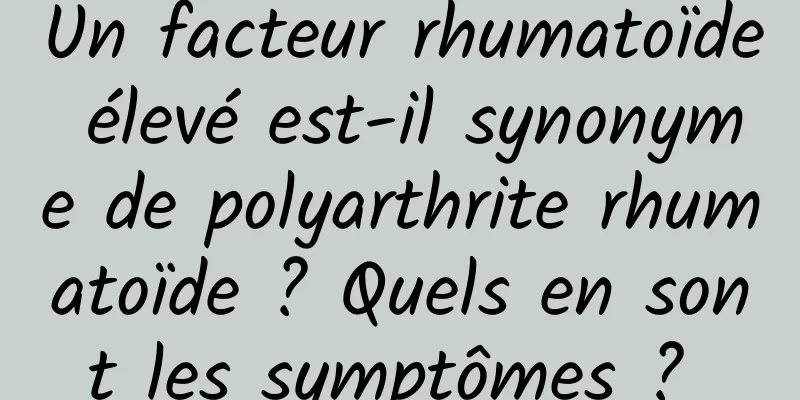 Un facteur rhumatoïde élevé est-il synonyme de polyarthrite rhumatoïde ? Quels en sont les symptômes ? 