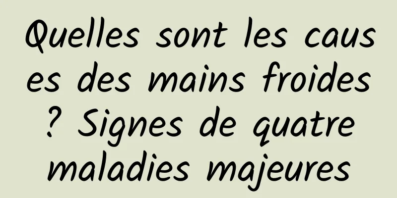 Quelles sont les causes des mains froides ? Signes de quatre maladies majeures