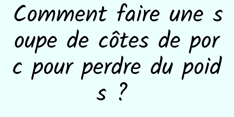 Comment faire une soupe de côtes de porc pour perdre du poids ? 