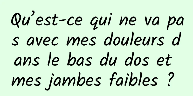 Qu’est-ce qui ne va pas avec mes douleurs dans le bas du dos et mes jambes faibles ? 