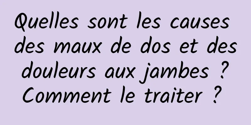 Quelles sont les causes des maux de dos et des douleurs aux jambes ? Comment le traiter ? 