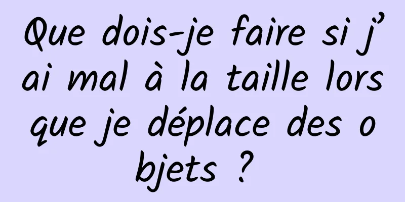 Que dois-je faire si j’ai mal à la taille lorsque je déplace des objets ? 