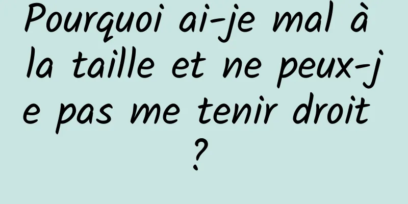 Pourquoi ai-je mal à la taille et ne peux-je pas me tenir droit ? 