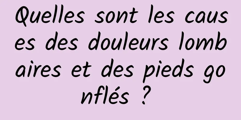 Quelles sont les causes des douleurs lombaires et des pieds gonflés ? 