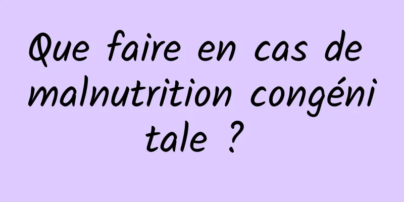 Que faire en cas de malnutrition congénitale ? 