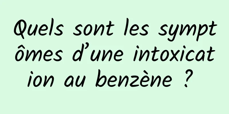 Quels sont les symptômes d’une intoxication au benzène ? 