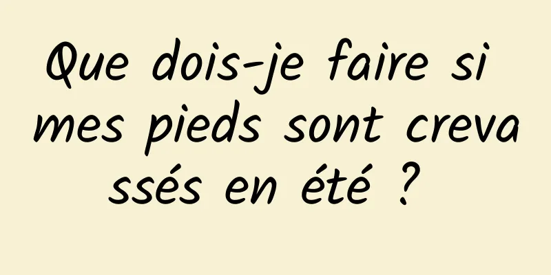 Que dois-je faire si mes pieds sont crevassés en été ? 