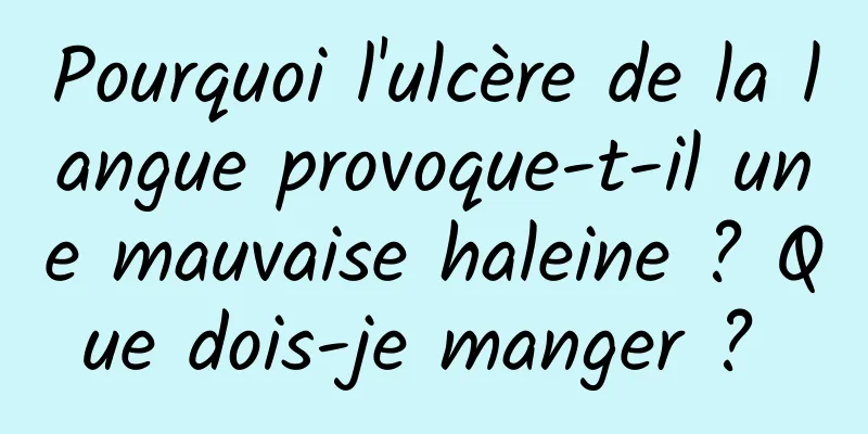 Pourquoi l'ulcère de la langue provoque-t-il une mauvaise haleine ? Que dois-je manger ? 