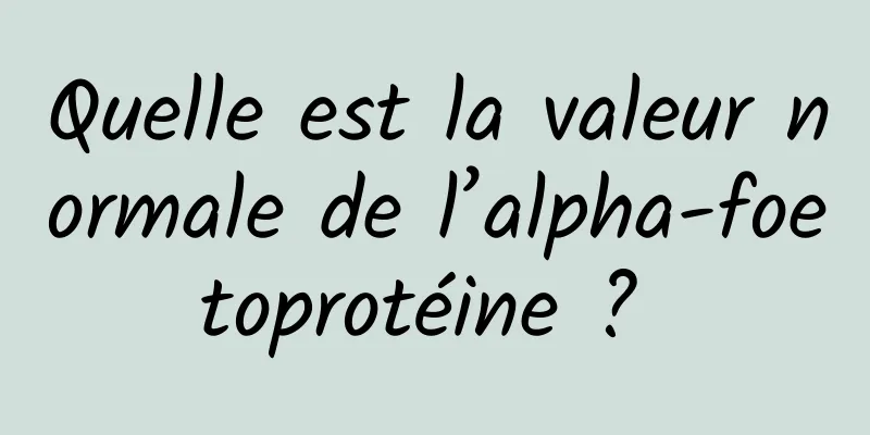 Quelle est la valeur normale de l’alpha-foetoprotéine ? 