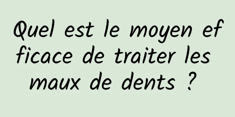 Quel est le moyen efficace de traiter les maux de dents ? 