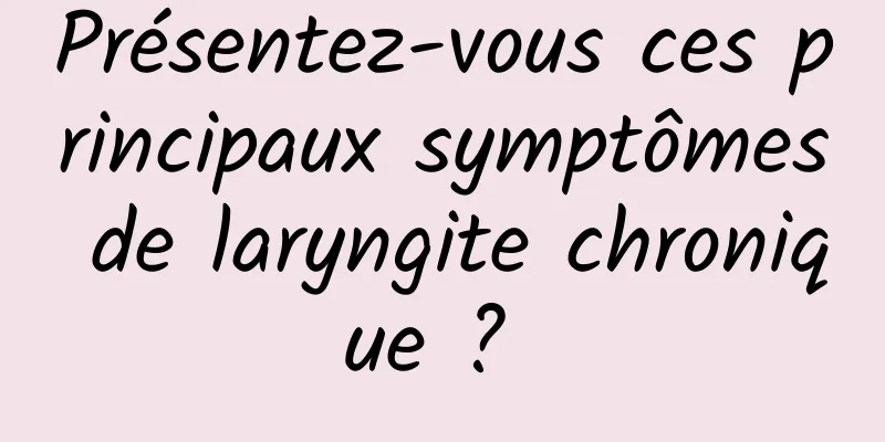 Présentez-vous ces principaux symptômes de laryngite chronique ? 