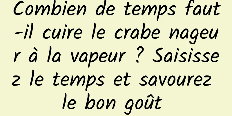 Combien de temps faut-il cuire le crabe nageur à la vapeur ? Saisissez le temps et savourez le bon goût 