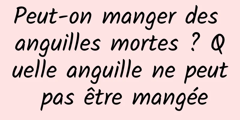 Peut-on manger des anguilles mortes ? Quelle anguille ne peut pas être mangée