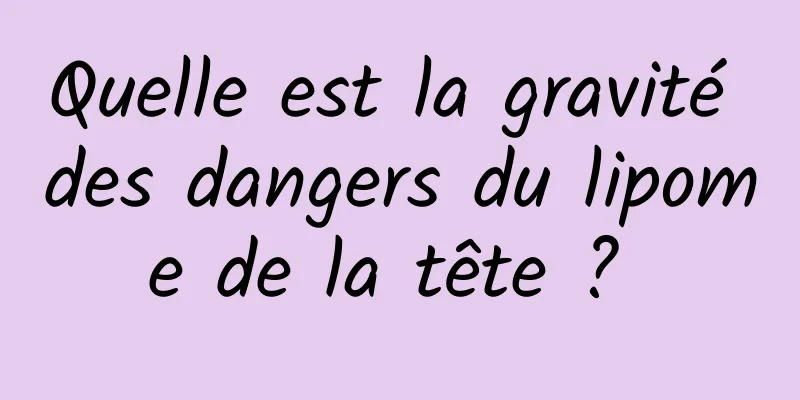 Quelle est la gravité des dangers du lipome de la tête ? 