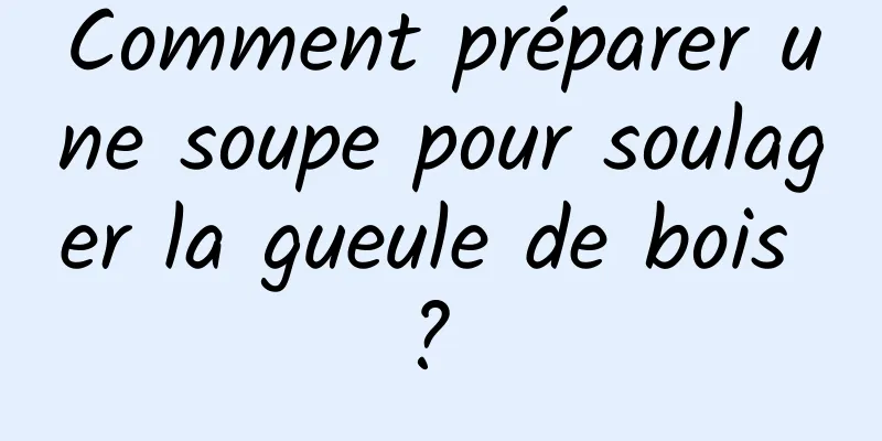 Comment préparer une soupe pour soulager la gueule de bois ? 