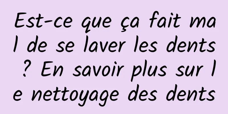 Est-ce que ça fait mal de se laver les dents ? En savoir plus sur le nettoyage des dents