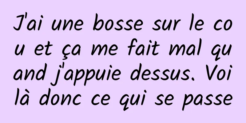 J'ai une bosse sur le cou et ça me fait mal quand j'appuie dessus. Voilà donc ce qui se passe