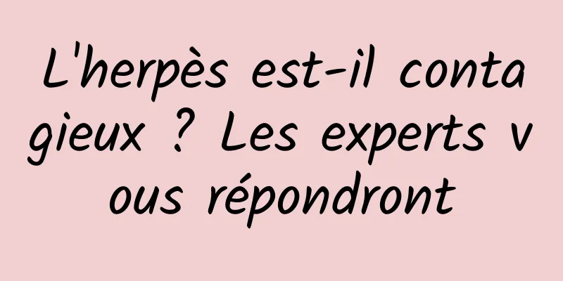 L'herpès est-il contagieux ? Les experts vous répondront