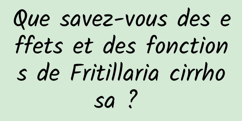 Que savez-vous des effets et des fonctions de Fritillaria cirrhosa ? 