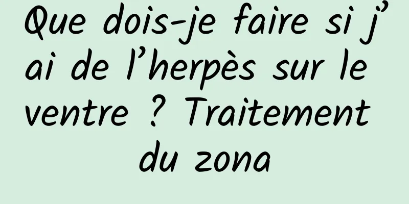 Que dois-je faire si j’ai de l’herpès sur le ventre ? Traitement du zona