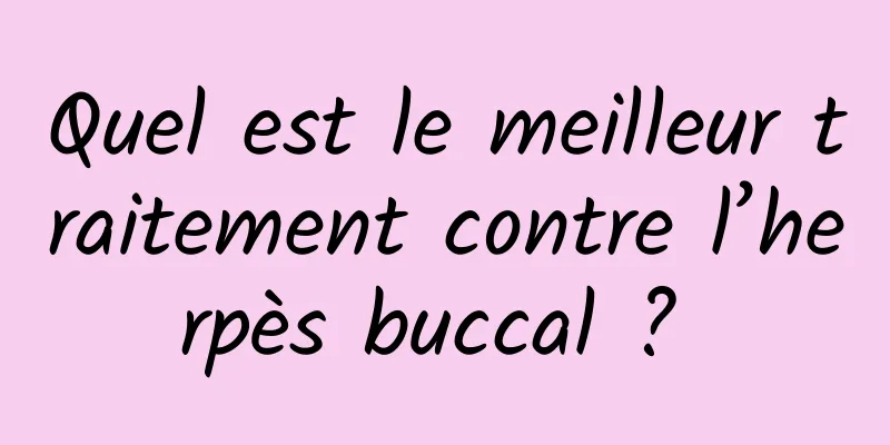 Quel est le meilleur traitement contre l’herpès buccal ? 