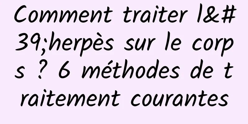 Comment traiter l'herpès sur le corps ? 6 méthodes de traitement courantes