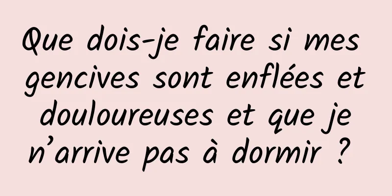 Que dois-je faire si mes gencives sont enflées et douloureuses et que je n’arrive pas à dormir ? 