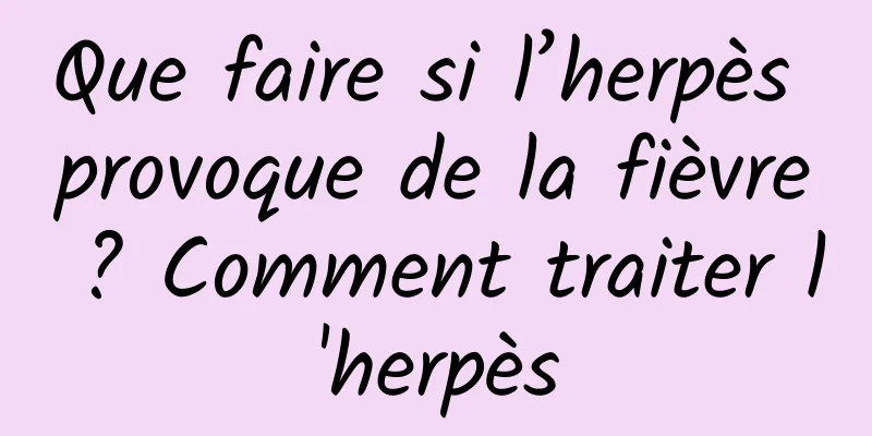 Que faire si l’herpès provoque de la fièvre ? Comment traiter l'herpès