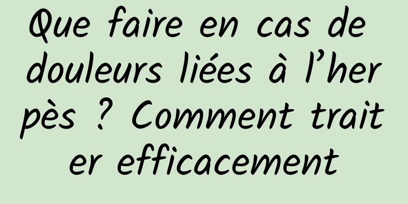 Que faire en cas de douleurs liées à l’herpès ? Comment traiter efficacement