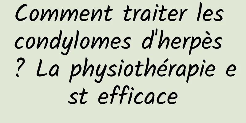 Comment traiter les condylomes d'herpès ? La physiothérapie est efficace