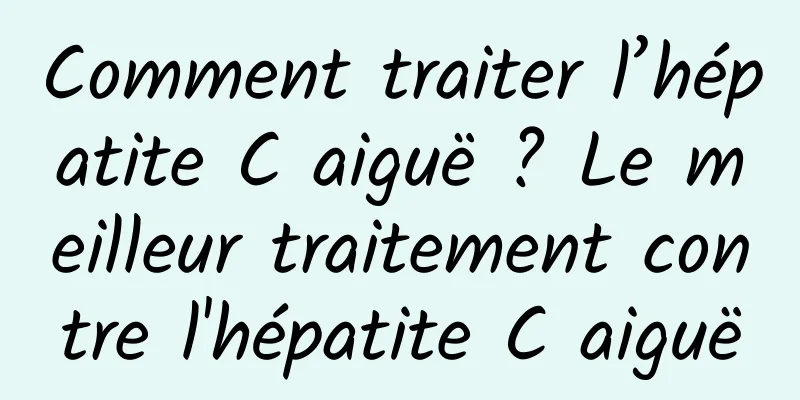 Comment traiter l’hépatite C aiguë ? Le meilleur traitement contre l'hépatite C aiguë