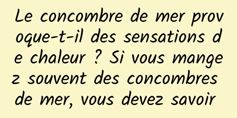 Le concombre de mer provoque-t-il des sensations de chaleur ? Si vous mangez souvent des concombres de mer, vous devez savoir 