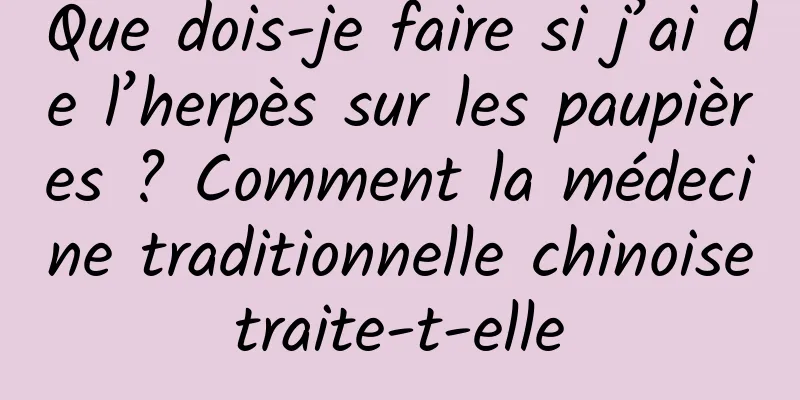 Que dois-je faire si j’ai de l’herpès sur les paupières ? Comment la médecine traditionnelle chinoise traite-t-elle 