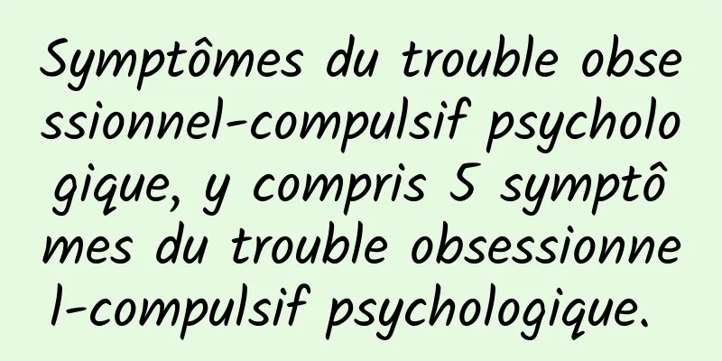 Symptômes du trouble obsessionnel-compulsif psychologique, y compris 5 symptômes du trouble obsessionnel-compulsif psychologique. 