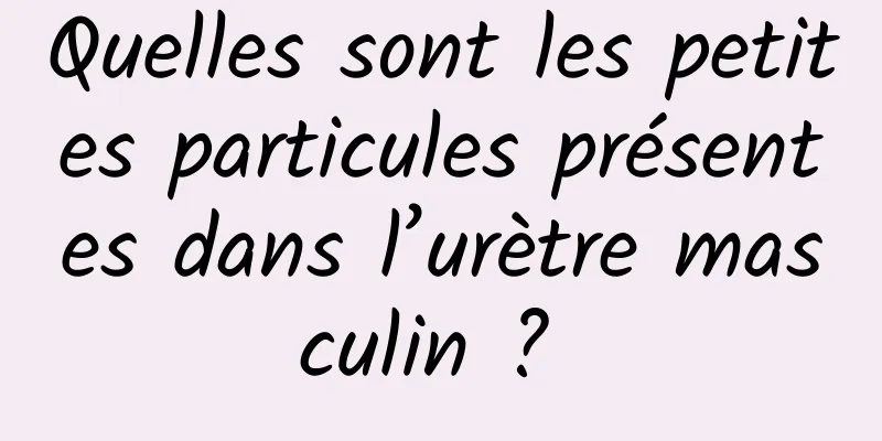 Quelles sont les petites particules présentes dans l’urètre masculin ? 