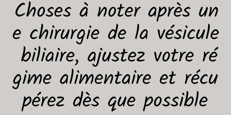 Choses à noter après une chirurgie de la vésicule biliaire, ajustez votre régime alimentaire et récupérez dès que possible